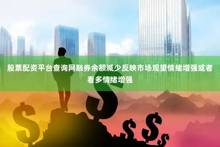 股票配资平台查询网融券余额减少反映市场观望情绪增强或者看多情绪增强