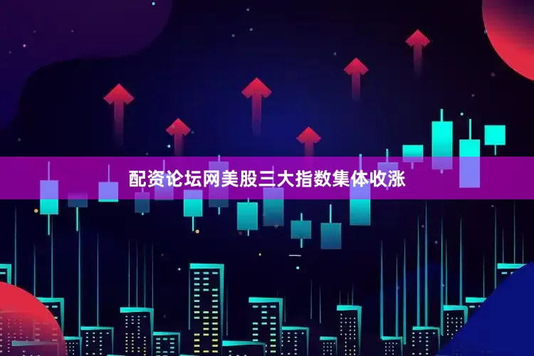 配资论坛网美股三大指数集体收涨