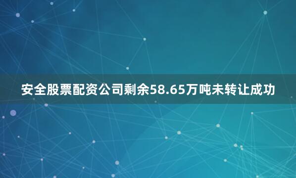 安全股票配资公司剩余58.65万吨未转让成功