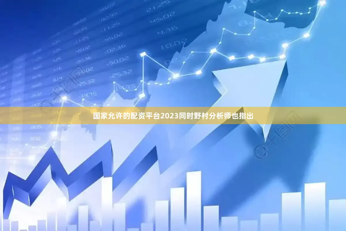 国家允许的配资平台2023同时野村分析师也指出