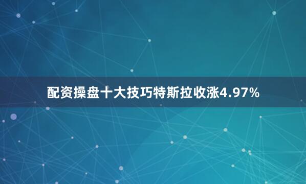 配资操盘十大技巧特斯拉收涨4.97%