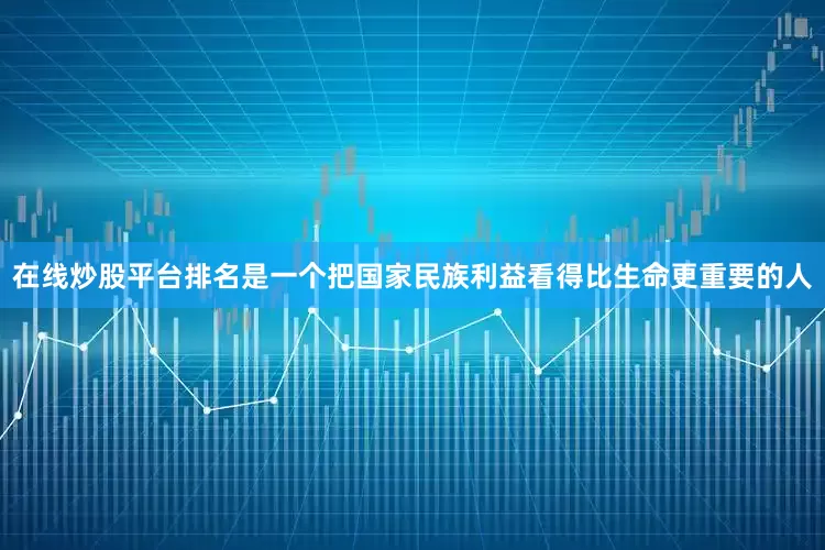 在线炒股平台排名是一个把国家民族利益看得比生命更重要的人