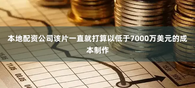 本地配资公司该片一直就打算以低于7000万美元的成本制作