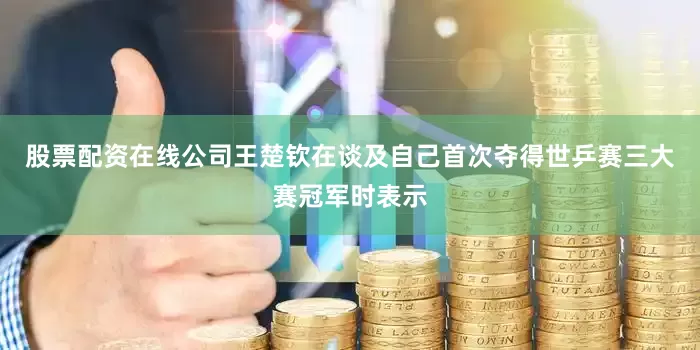 股票配资在线公司王楚钦在谈及自己首次夺得世乒赛三大赛冠军时表示