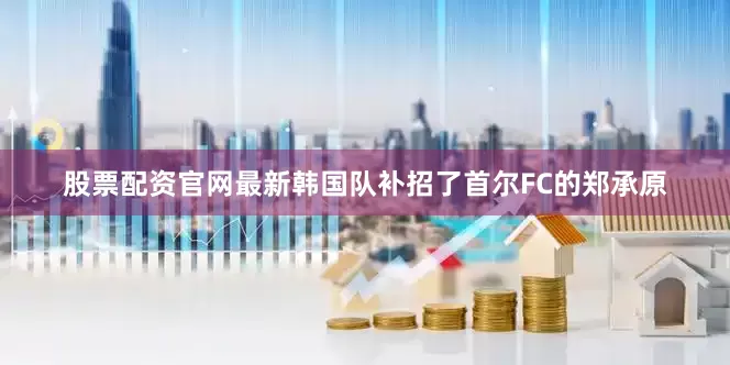 股票配资官网最新韩国队补招了首尔FC的郑承原