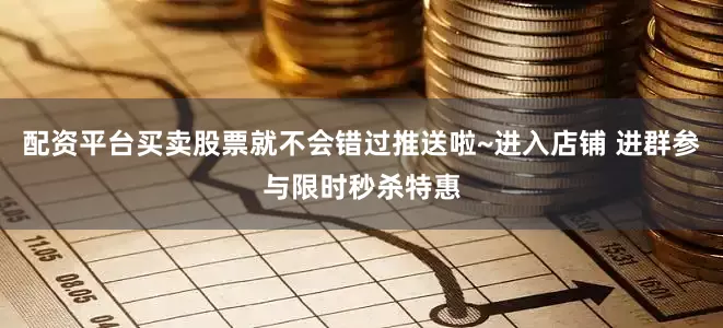 配资平台买卖股票就不会错过推送啦~进入店铺 进群参与限时秒杀特惠