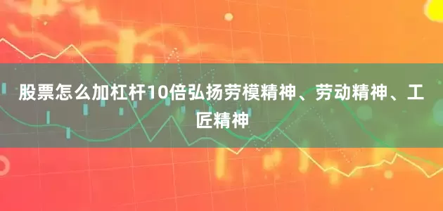 股票怎么加杠杆10倍弘扬劳模精神、劳动精神、工匠精神