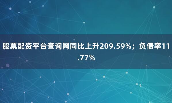 股票配资平台查询网同比上升209.59%；负债率11.77%