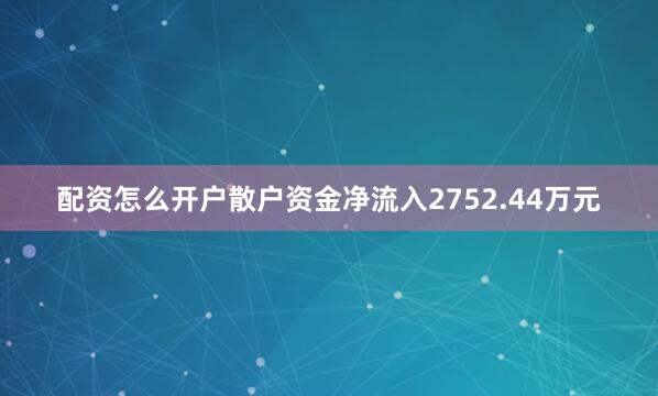 配资怎么开户散户资金净流入2752.44万元