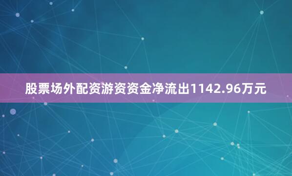 股票场外配资游资资金净流出1142.96万元
