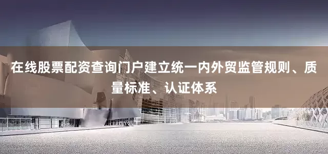 在线股票配资查询门户建立统一内外贸监管规则、质量标准、认证体系