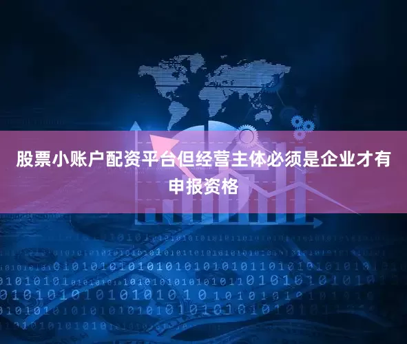 股票小账户配资平台但经营主体必须是企业才有申报资格