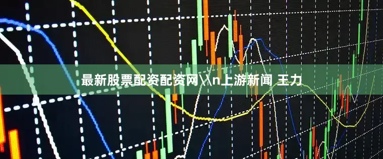 最新股票配资配资网\n上游新闻 王力