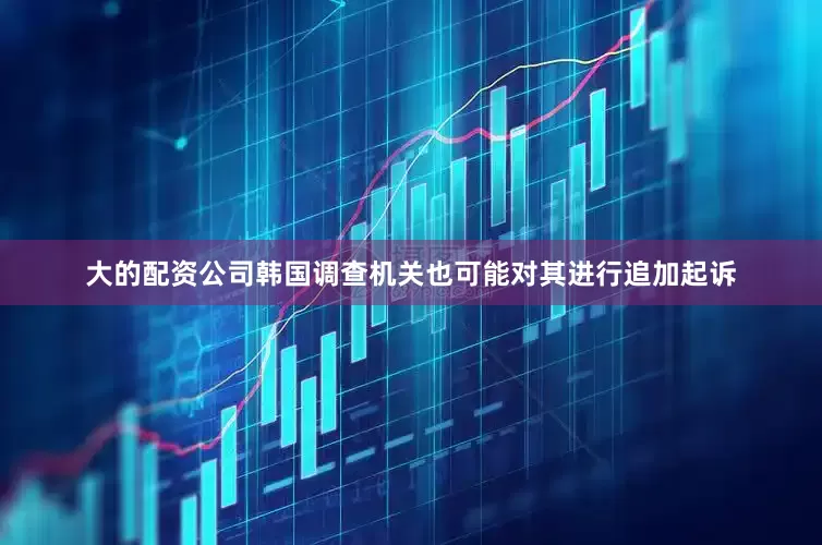 大的配资公司韩国调查机关也可能对其进行追加起诉