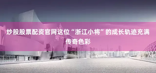 炒股股票配资官网这位“浙江小将”的成长轨迹充满传奇色彩