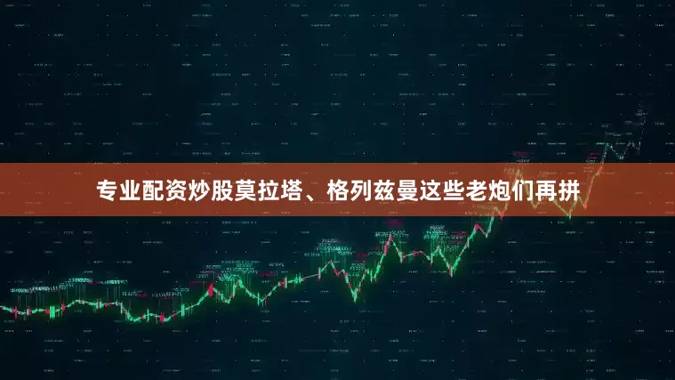 专业配资炒股莫拉塔、格列兹曼这些老炮们再拼