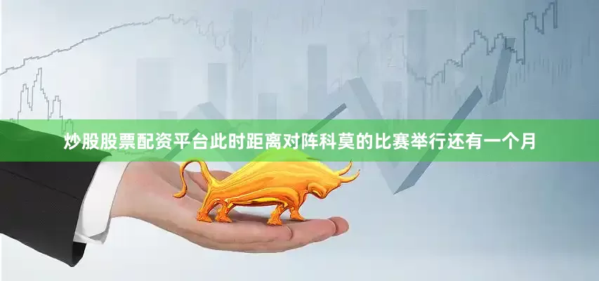 炒股股票配资平台此时距离对阵科莫的比赛举行还有一个月