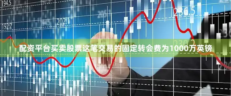 配资平台买卖股票这笔交易的固定转会费为1000万英镑
