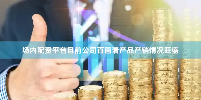 场内配资平台目前公司百菌清产品产销情况旺盛