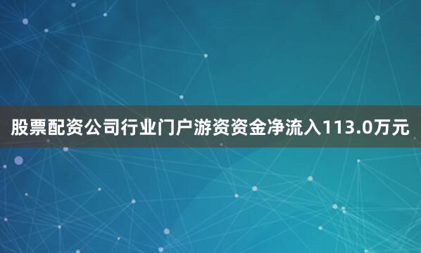 股票配资公司行业门户游资资金净流入113.0万元