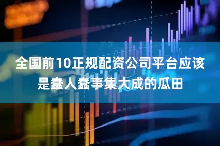 全国前10正规配资公司平台应该是蠢人蠢事集大成的瓜田
