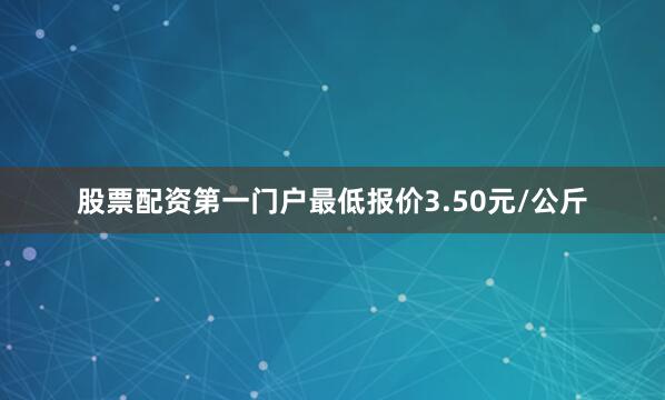 股票配资第一门户最低报价3.50元/公斤