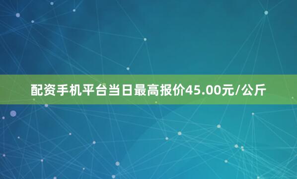配资手机平台当日最高报价45.00元/公斤