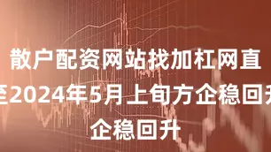 散户配资网站找加杠网直至2024年5月上旬方企稳回升