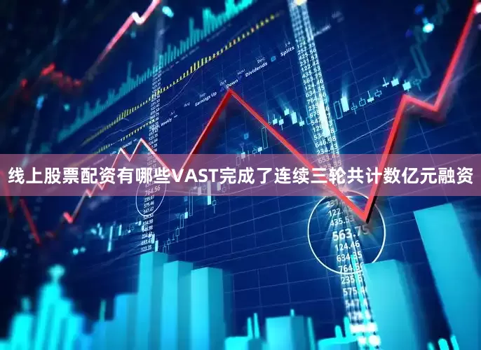 线上股票配资有哪些VAST完成了连续三轮共计数亿元融资