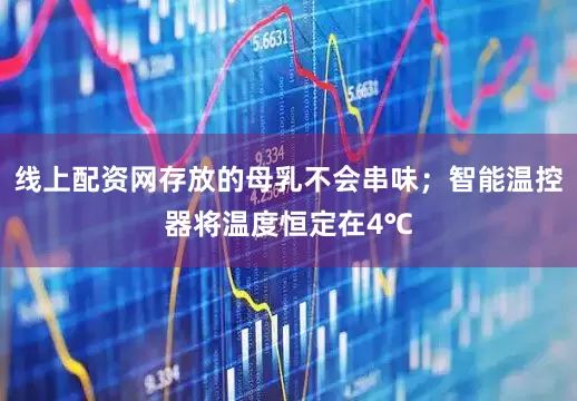 线上配资网存放的母乳不会串味；智能温控器将温度恒定在4℃