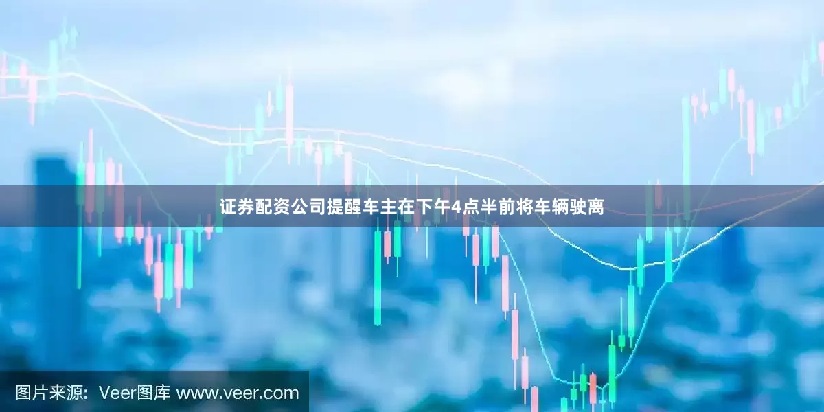 证券配资公司提醒车主在下午4点半前将车辆驶离