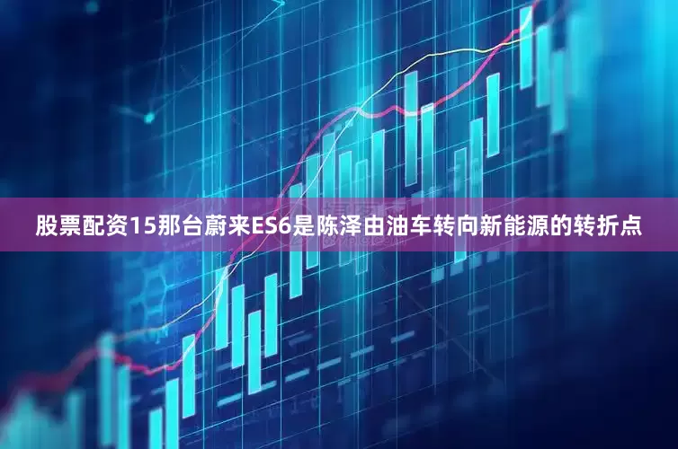 股票配资15那台蔚来ES6是陈泽由油车转向新能源的转折点