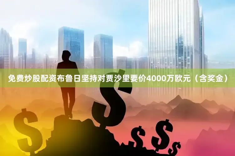 免费炒股配资布鲁日坚持对贾沙里要价4000万欧元（含奖金）