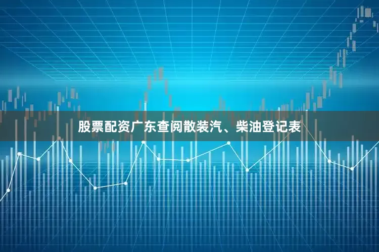 股票配资广东查阅散装汽、柴油登记表