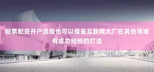 股票配资开户流程也可以借鉴互联网大厂在其他领域有成功经验的打法