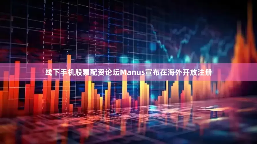 线下手机股票配资论坛Manus宣布在海外开放注册