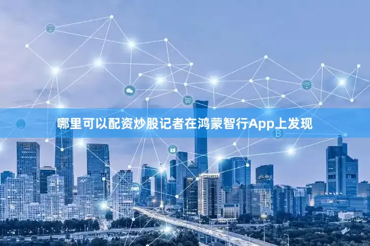 哪里可以配资炒股记者在鸿蒙智行App上发现
