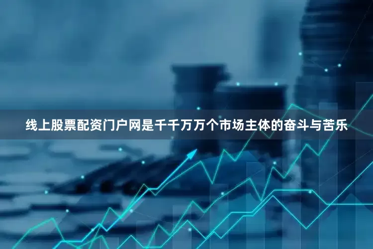 线上股票配资门户网是千千万万个市场主体的奋斗与苦乐