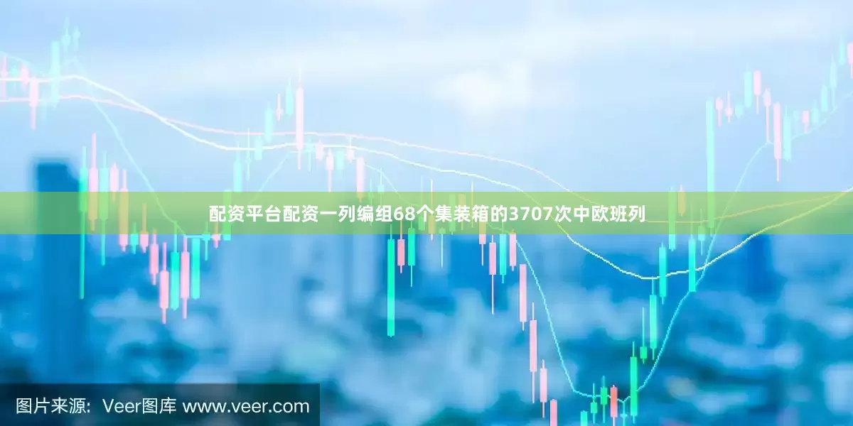 配资平台配资一列编组68个集装箱的3707次中欧班列
