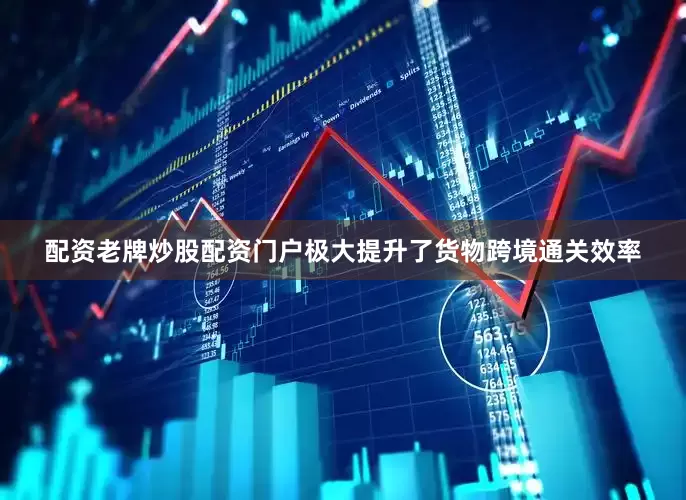 配资老牌炒股配资门户极大提升了货物跨境通关效率