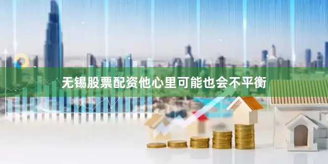 无锡股票配资他心里可能也会不平衡