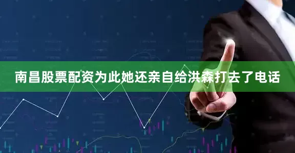 南昌股票配资为此她还亲自给洪森打去了电话