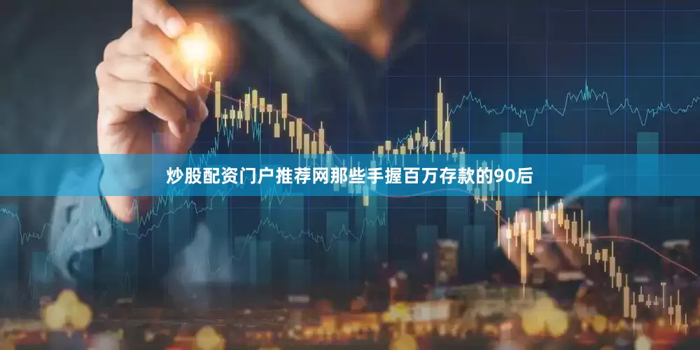 炒股配资门户推荐网那些手握百万存款的90后