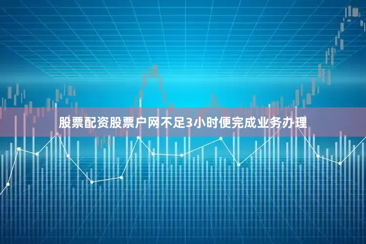 股票配资股票户网不足3小时便完成业务办理