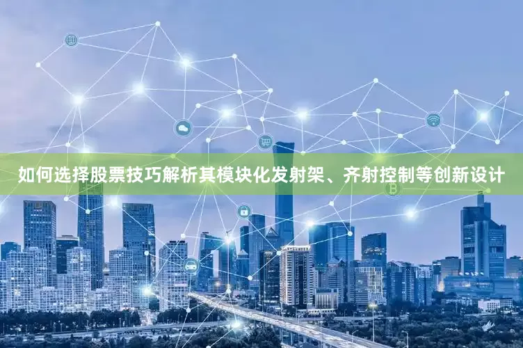 如何选择股票技巧解析其模块化发射架、齐射控制等创新设计