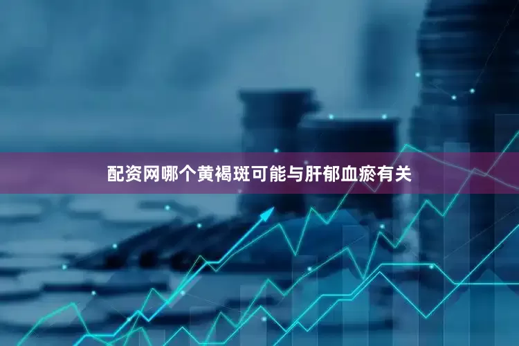 配资网哪个黄褐斑可能与肝郁血瘀有关