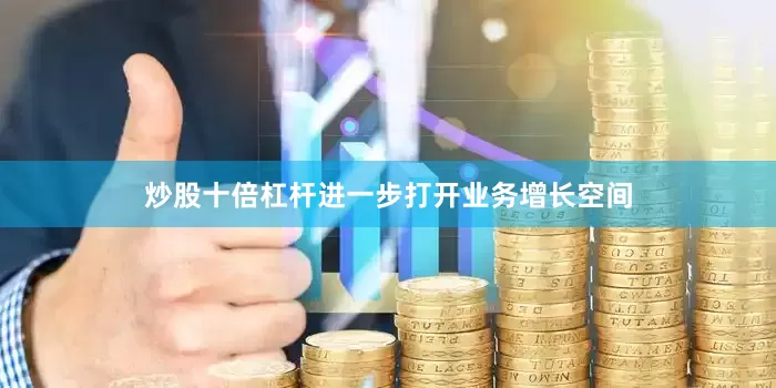炒股十倍杠杆进一步打开业务增长空间