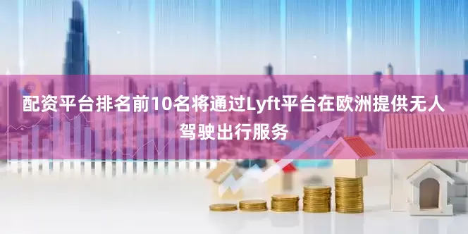 配资平台排名前10名将通过Lyft平台在欧洲提供无人驾驶出行服务