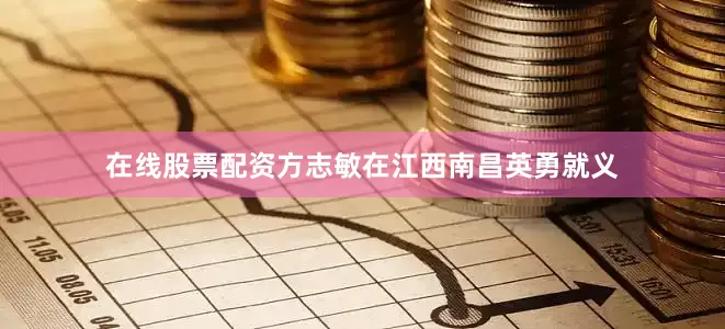 在线股票配资方志敏在江西南昌英勇就义