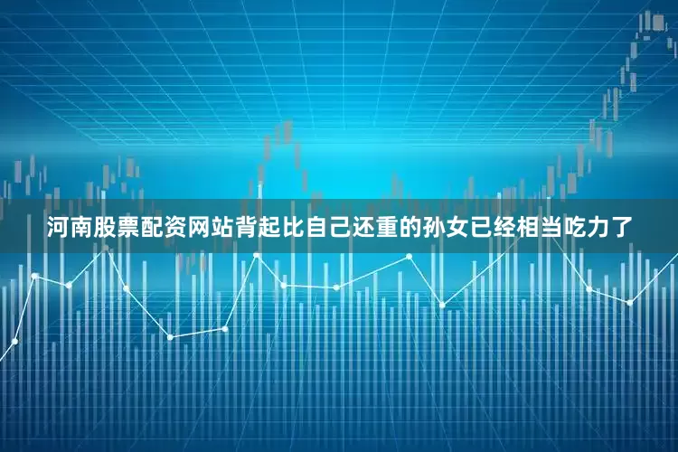 河南股票配资网站背起比自己还重的孙女已经相当吃力了